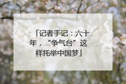 记者手记：六十年，“争气台”这样托举中国梦