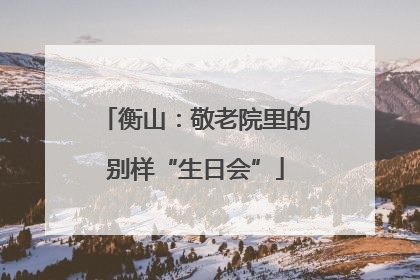 衡山：敬老院里的别样“生日会”