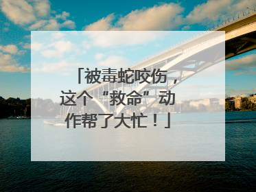 被毒蛇咬伤，这个“救命”动作帮了大忙！