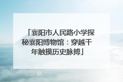 襄阳市人民路小学探秘襄阳博物馆：穿越千年触摸历史脉搏