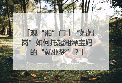 观“湘”门丨“妈妈岗”如何托起湘潭宝妈的“就业梦”？