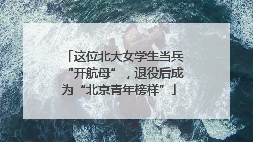 这位北大女学生当兵“开航母”，退役后成为“北京青年榜样”