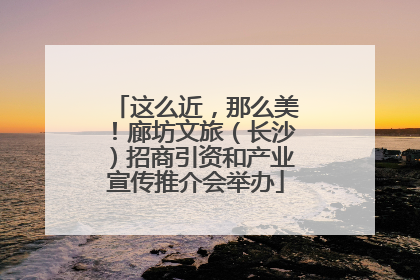 这么近，那么美！廊坊文旅（长沙）招商引资和产业宣传推介会举办