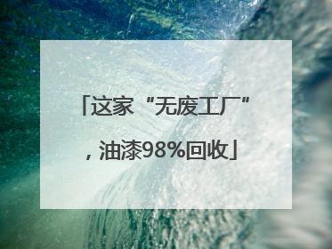 这家“无废工厂”，油漆98%回收