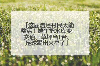 这届漕泾村民太能整活！端午把水库变赛道、草坪当T台、足球踢出火星子