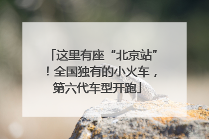 这里有座“北京站”！全国独有的小火车，第六代车型开跑
