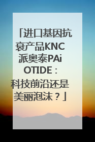 进口基因抗衰产品KNC派奥泰PAiOTIDE：科技前沿还是美丽泡沫？