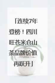 连续7年登榜！四川旺苍米仓山茶品牌价值再跃升