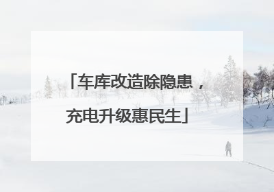 车库改造除隐患，充电升级惠民生