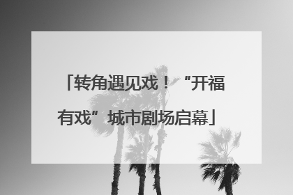 转角遇见戏！“开福有戏”城市剧场启幕