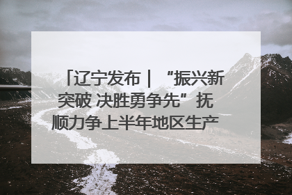 辽宁发布｜“振兴新突破 决胜勇争先”抚顺力争上半年地区生产总值增长7%左右