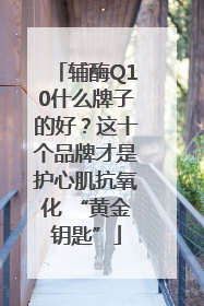 辅酶Q10什么牌子的好？这十个品牌才是护心肌抗氧化 “黄金钥匙”