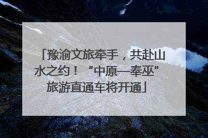 豫渝文旅牵手，共赴山水之约！“中原—奉巫”旅游直通车将开通