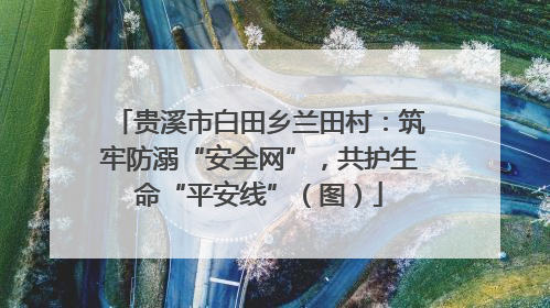 贵溪市白田乡兰田村：筑牢防溺“安全网”，共护生命“平安线”（图）