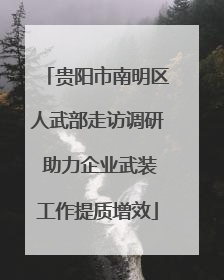 贵阳市南明区人武部走访调研 助力企业武装工作提质增效