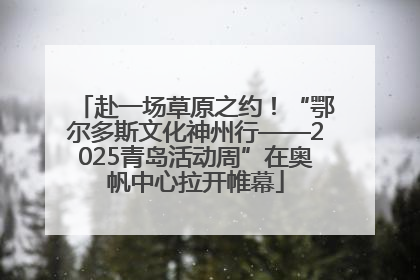 赴一场草原之约！“鄂尔多斯文化神州行——2025青岛活动周”在奥帆中心拉开帷幕