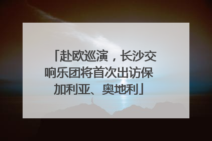 赴欧巡演，长沙交响乐团将首次出访保加利亚、奥地利