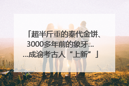 超半斤重的秦代金饼、3000多年前的象牙……成渝考古人“上新”