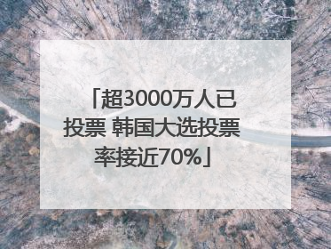 超3000万人已投票 韩国大选投票率接近70%