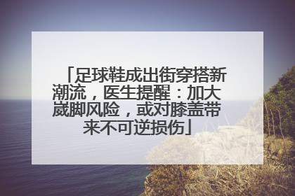 足球鞋成出街穿搭新潮流，医生提醒：加大崴脚风险，或对膝盖带来不可逆损伤