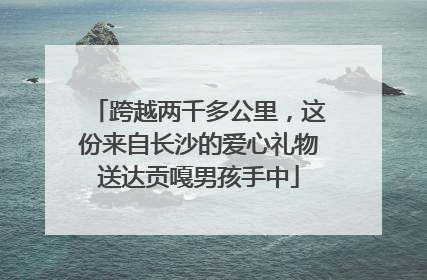 跨越两千多公里，这份来自长沙的爱心礼物送达贡嘎男孩手中
