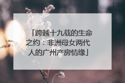 跨越十九载的生命之约：非洲母女两代人的广州产房情缘