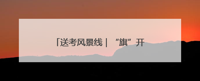 送考风景线｜“旗”开得胜 一举夺“葵”