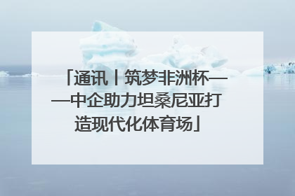 通讯丨筑梦非洲杯——中企助力坦桑尼亚打造现代化体育场