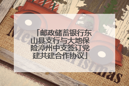 邮政储蓄银行东山县支行与大地保险漳州中支签订党建共建合作协议