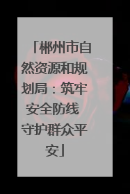 郴州市自然资源和规划局：筑牢安全防线 守护群众平安