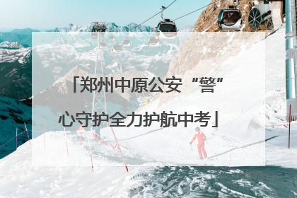 郑州中原公安“警”心守护全力护航中考