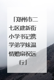 郑州市二七区建新街小学书记携学弟学妹温情赠扇祝远行