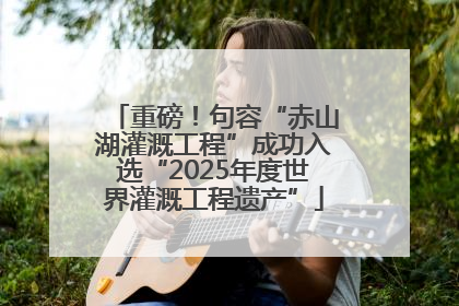 重磅！句容“赤山湖灌溉工程”成功入选“2025年度世界灌溉工程遗产”