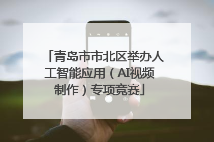 青岛市市北区举办人工智能应用（AI视频制作）专项竞赛
