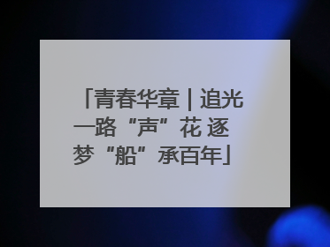 青春华章｜追光一路“声”花 逐梦“船”承百年