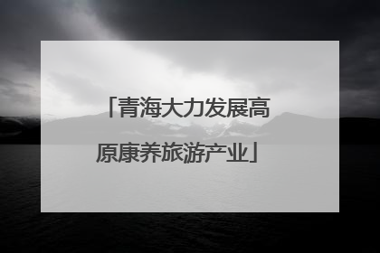青海大力发展高原康养旅游产业