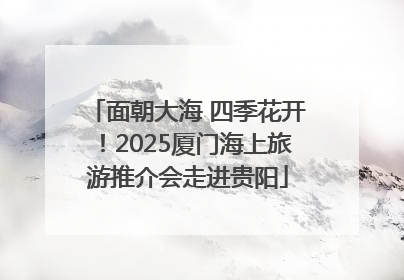 面朝大海 四季花开！2025厦门海上旅游推介会走进贵阳