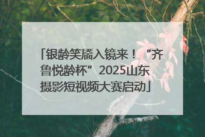银龄笑靥入镜来！“齐鲁悦龄杯”2025山东摄影短视频大赛启动