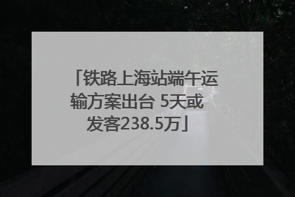 铁路上海站端午运输方案出台 5天或发客238.5万