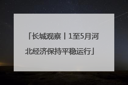 长城观察丨1至5月河北经济保持平稳运行