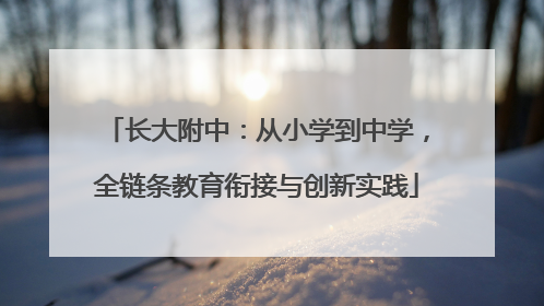 长大附中：从小学到中学，全链条教育衔接与创新实践