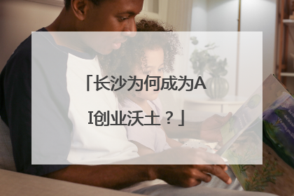 长沙为何成为AI创业沃土？