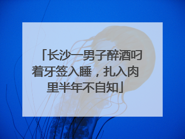长沙一男子醉酒叼着牙签入睡，扎入肉里半年不自知