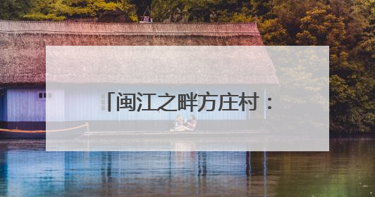 闽江之畔方庄村：智在匠心造龙舟