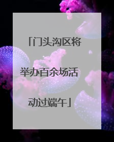 门头沟区将举办百余场活动过端午