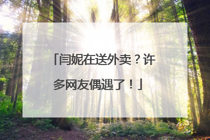 闫妮在送外卖？许多网友偶遇了！