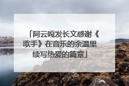 阿云嘎发长文感谢《歌手》在音乐的余温里续写热爱的篇章