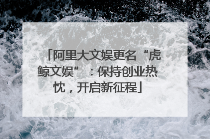 阿里大文娱更名“虎鲸文娱”：保持创业热忱，开启新征程