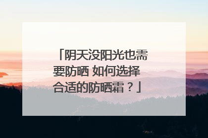 阴天没阳光也需要防晒 如何选择合适的防晒霜？