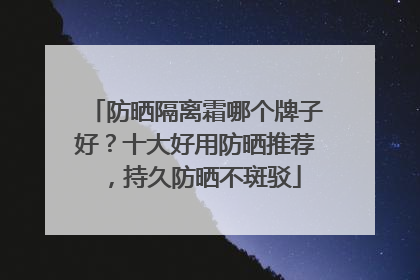 防晒隔离霜哪个牌子好？十大好用防晒推荐，持久防晒不斑驳